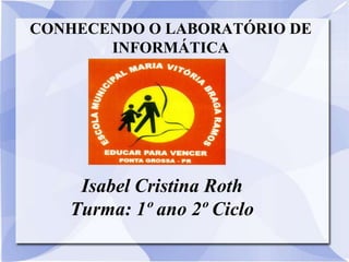 CONHECENDO O LABORATÓRIO DE
       INFORMÁTICA




    Isabel Cristina Roth
   Turma: 1º ano 2º Ciclo
 