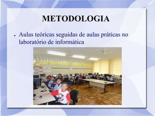 METODOLOGIA
●   Aulas teóricas seguidas de aulas práticas no
    laboratório de informática
 