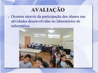 AVALIAÇÃO
●   Ocorreu através da participação dos alunos nas
    atividades desenvolvidas no laboratórios de
    informática
 
