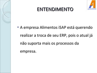 ENTENDIMENTO A empresa Alimentos iSAP está querendo realizar a troca de seu ERP, pois o atual já não suporta mais os processos da empresa. 