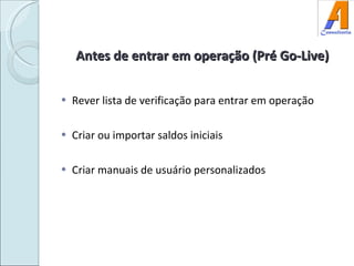 Antes de entrar em operação (Pré Go-Live) Rever lista de verificação para entrar em operação Criar ou importar saldos iniciais Criar manuais de usuário personalizados 