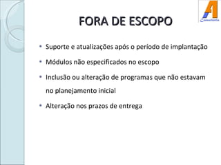 FORA DE ESCOPO Suporte e atualizações após o período de implantação Módulos não especificados no escopo Inclusão ou alteração de programas que não estavam no planejamento inicial Alteração nos prazos de entrega 