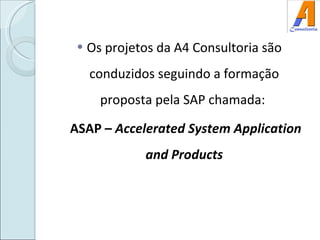 Os projetos da A4 Consultoria são conduzidos seguindo a formação proposta pela SAP chamada:  ASAP –  Accelerated System Application and Products 
