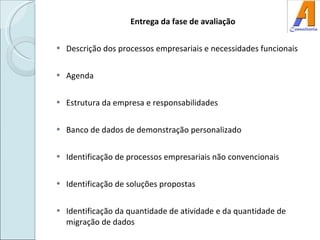 Entrega da fase de avaliação Descrição dos processos empresariais e necessidades funcionais Agenda Estrutura da empresa e responsabilidades Banco de dados de demonstração personalizado Identificação de processos empresariais não convencionais Identificação de soluções propostas Identificação da quantidade de atividade e da quantidade de migração de dados 