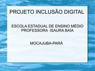 PROJETO INCLUSÃO DIGITAL
ESCOLA ESTADUAL DE ENSINO MÉDIO
PROFESSORA ISAURA BAÍA
MOCAJUBA-PARÁ
 
