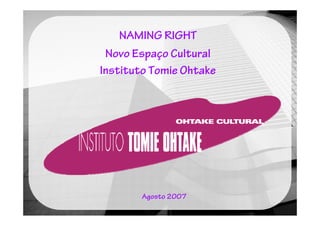 NAMING RIGHT
 Novo Espaço Cultural
Instituto Tomie Ohtake




       Agosto 2007
 