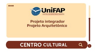 Projeto integrador
Projeto Arquitetônico
CENTRO
CENTRO CULTURAL
CULTURAL
 