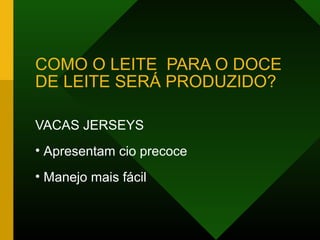 COMO O LEITE PARA O DOCE
DE LEITE SERÁ PRODUZIDO?
VACAS JERSEYS
• Apresentam cio precoce
• Manejo mais fácil
 