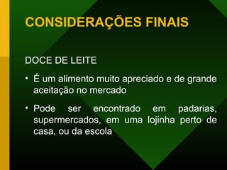CONSIDERAÇÕES FINAIS
DOCE DE LEITE
• É um alimento muito apreciado e de grande
aceitação no mercado
• Pode ser encontrado em padarias,
supermercados, em uma lojinha perto de
casa, ou da escola
 
