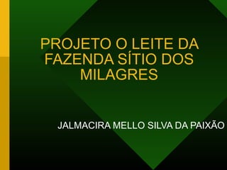 PROJETO O LEITE DA
FAZENDA SÍTIO DOS
MILAGRES
JALMACIRA MELLO SILVA DA PAIXÃO
 
