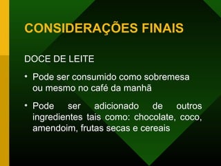 CONSIDERAÇÕES FINAIS
DOCE DE LEITE
• Pode ser consumido como sobremesa
ou mesmo no café da manhã
• Pode ser adicionado de outros
ingredientes tais como: chocolate, coco,
amendoim, frutas secas e cereais
 
