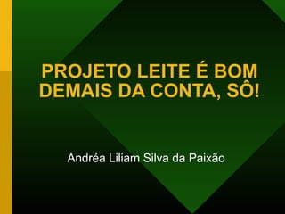 PROJETO LEITE É BOM
DEMAIS DA CONTA, SÔ!
Andréa Liliam Silva da Paixão
 