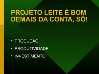 PROJETO LEITE É BOM
DEMAIS DA CONTA, SÔ!
• PRODUÇÃO
• PRODUTIVIDADE
• INVESTIMENTO
 