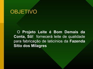 OBJETIVO
O Projeto Leite é Bom Demais da
Conta, Sô! fornecerá leite de qualidade
para fabricação de laticínios da Fazenda
Sítio dos Milagres
 