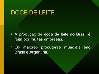 DOCE DE LEITE
• A produção de doce de leite no Brasil é
feita por muitas empresas.
• Os maiores produtores mundiais são
Brasil e Argentina.
 