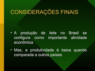 CONSIDERAÇÕES FINAIS
• A produção de leite no Brasil se
configura como importante atividade
econômica
• Mas, a produtividade é baixa quando
comparada a outros países
 