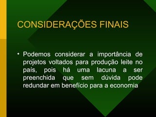 CONSIDERAÇÕES FINAIS
• Podemos considerar a importância de
projetos voltados para produção leite no
país, pois há uma lacuna a ser
preenchida que sem dúvida pode
redundar em benefício para a economia
 