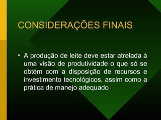 CONSIDERAÇÕES FINAIS
• A produção de leite deve estar atrelada à
uma visão de produtividade o que só se
obtém com a disposição de recursos e
investimento tecnológicos, assim como a
prática de manejo adequado
 