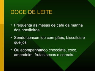 DOCE DE LEITE
• Frequenta as mesas de café da manhã
dos brasileiros
• Sendo consumido com pães, biscoitos e
queijos
• Ou acompanhando chocolate, coco,
amendoim, frutas secas e cereais.
 