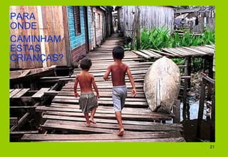 PARA
ONDE
CAMINHAM
ESTAS
CRIANÇAS?




            21
 