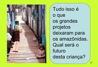 Tudo isso é
o que
os grandes
projetos
deixaram para
os amazônidas.
Qual será o
futuro
desta criança?
                 27
 