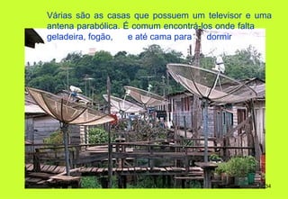 Várias são as casas que possuem um televisor e uma
antena parabólica. É comum encontrá-los onde falta
geladeira, fogão,   e até cama para   dormir




                                                34
 