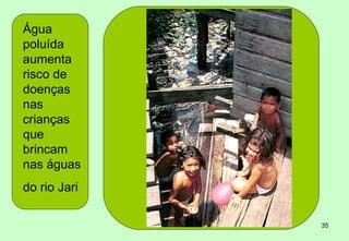 Água
poluída
aumenta
risco de
doenças
nas
crianças
que
brincam
nas águas
do rio Jari

              35
 