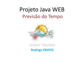 Projeto Java WEB
 Previsão do Tempo




   Jovens Talentos
    Rodrigo PRATES
 