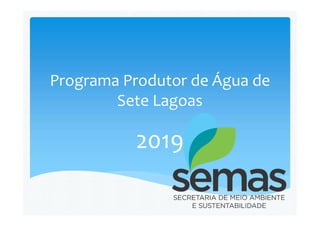 Programa Produtor de Água de
Sete Lagoas
2019
 