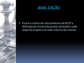  Ficará a critério de cada professor de ACCP a
definição do número de pontos atribuído a cada
etapa do projeto e ao valor máximo do mesmo.
AVALIAÇÃO
 