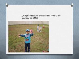 _ Caça ao tesouro, procurando a letra “J” no
gramado do CMEI.
 