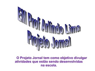 EM Prof Arlindo Lima Projeto Jornal O Projeto Jornal tem como objetivo divulgar  atividades que estão sendo desenvolvidas na escola. 