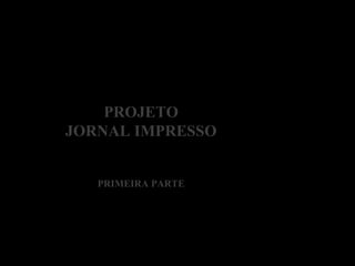 PROJETO
JORNAL IMPRESSO
PRIMEIRA PARTE
 