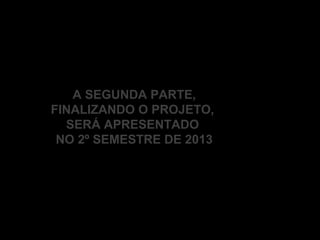 A SEGUNDA PARTE,
FINALIZANDO O PROJETO,
SERÁ APRESENTADO
NO 2º SEMESTRE DE 2013
 