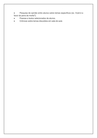  Pesquisa de opinião entre alunos sobre temas específicos (ex. Você é a
favor da pena de morte?)
 Poesias e textos selecionados de alunos.
 Crônicas sobre temas discutidos em sala de aula
 