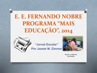 E. E. FERNANDO NOBRE
PROGRAMA “MAIS
EDUCAÇÃO”, 2014
“Jornal Escolar”
Por Josete M. Zimmer
Alunos na Sala de
Informática
 