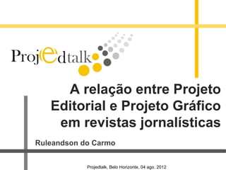 A relação entre Projeto
   Editorial e Projeto Gráfico
    em revistas jornalísticas
Ruleandson do Carmo


            Projedtalk, Belo Horizonte, 04 ago. 2012
 