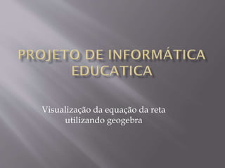 Visualização da equação da reta
utilizando geogebra

 