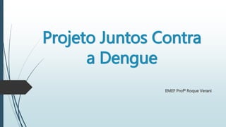Projeto Juntos Contra
a Dengue
EMEF Profº Roque Verani
 