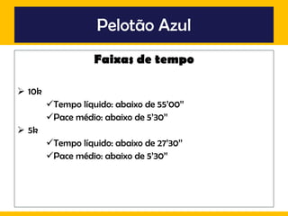 Pelotão Azul Faixas de tempo 10k Tempo líquido: abaixo de 55’00’’ Pace médio: abaixo de 5’30’’ 5k Tempo líquido: abaixo de 27’30’’ Pace médio: abaixo de 5’30’’ 