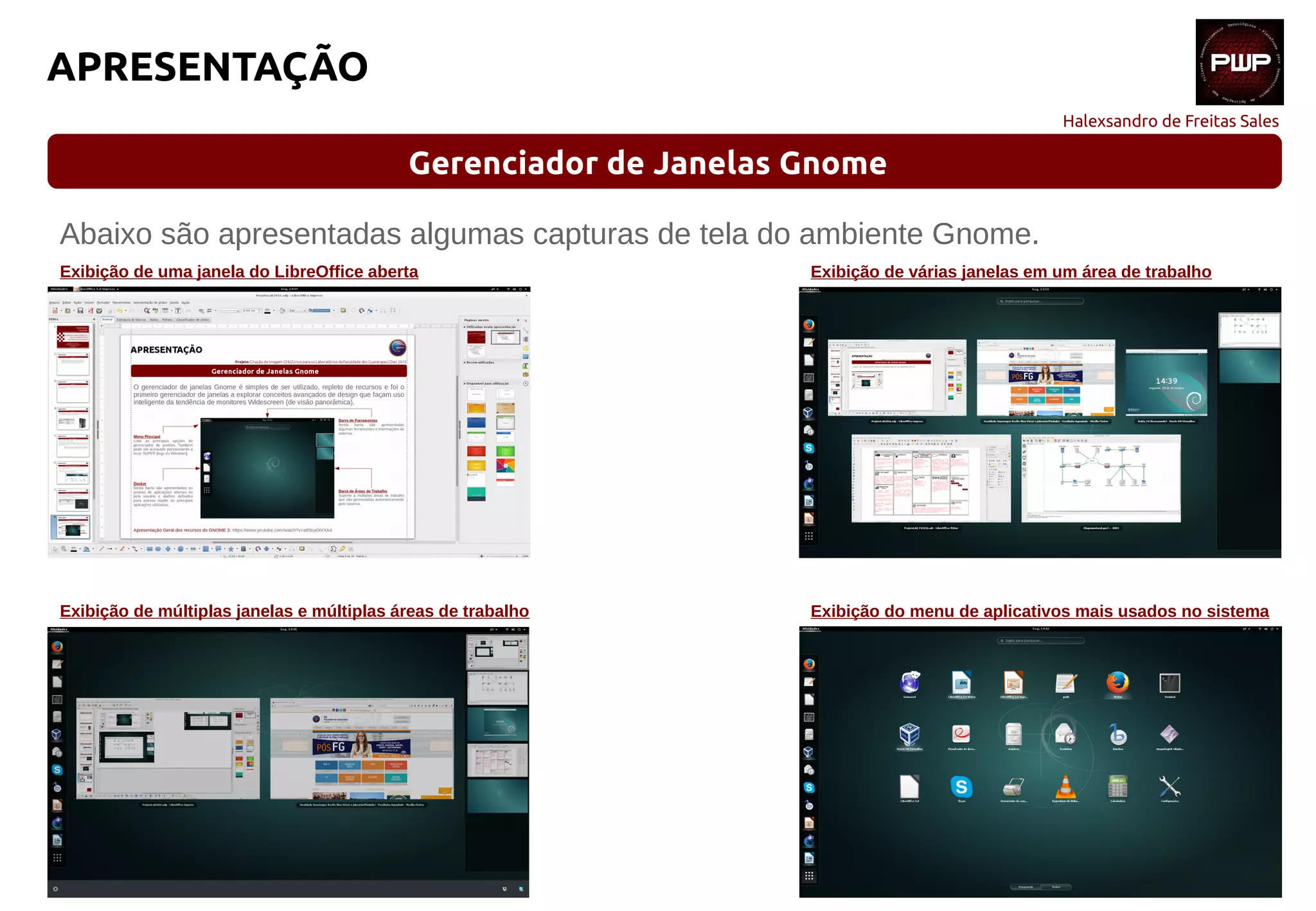 Halexsandro de Freitas Sales
APRESENTAÇÃO
Gerenciador de Janelas Gnome
Abaixo são apresentadas algumas capturas de tela do ambiente Gnome.
Exibição de uma janela do LibreOffice aberta
Exibição de múltiplas janelas e múltiplas áreas de trabalho Exibição do menu de aplicativos mais usados no sistema
Exibição de várias janelas em um área de trabalho
 