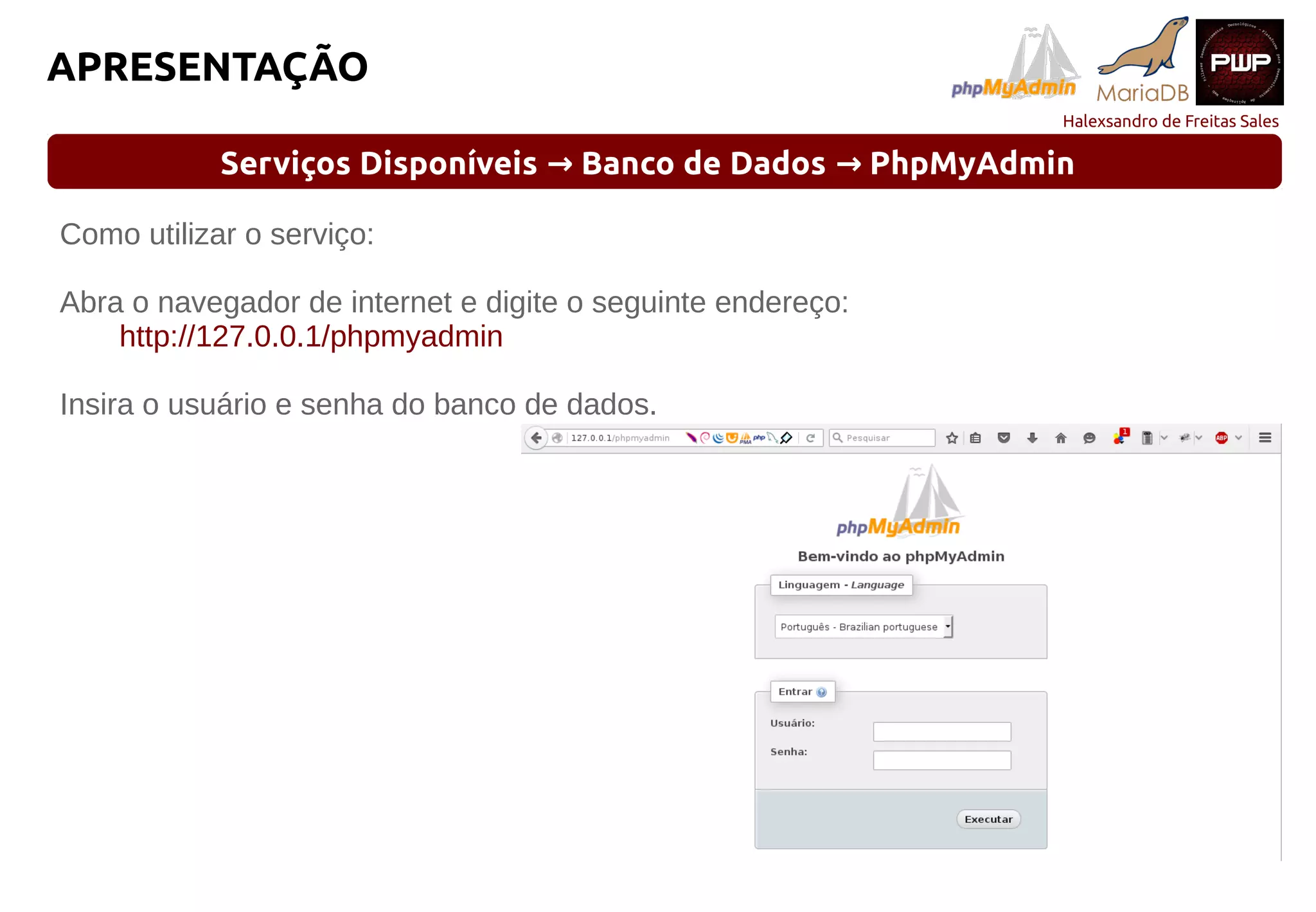 Halexsandro de Freitas Sales
APRESENTAÇÃO
Serviços Disponíveis Banco de Dados PhpMyAdmin→ →
Como utilizar o serviço:
Abra o navegador de internet e digite o seguinte endereço:
http://127.0.0.1/phpmyadmin
Insira o usuário e senha do banco de dados.
 