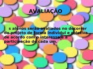 AVALIAÇÃO s alunos serão avaliados no decorrer do projeto de forma individul e coletiva de acordo com o interesse e a participação de cada um. 
