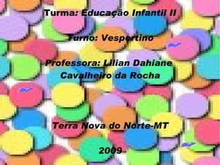 Turma : Educação Infantil II Turno: Vespertino Professora: Lilian Dahiane  Cavalheiro da Rocha Terra Nova do Norte-MT 2009 