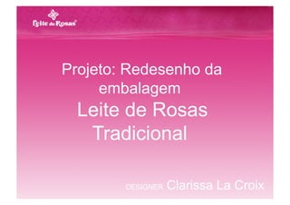 Projeto: Redesenho da
     embalagem
  Leite de Rosas
   Tradicional

        DESIGNER   Clarissa La Croix
 