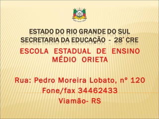 ESCOLA  ESTADUAL  DE  ENSINO MÉDIO  ORIETA Rua: Pedro Moreira Lobato, nº 120 Fone/fax 34462433 Viamão- RS 