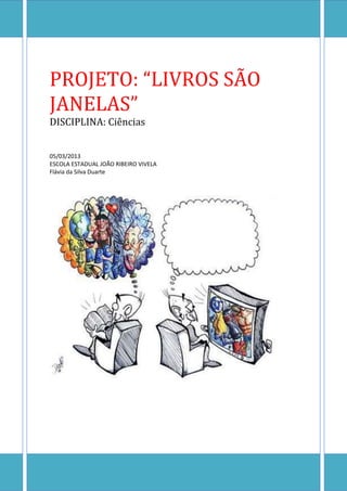 PROJETO: “LIVROS SÃO
JANELAS”
DISCIPLINA: Ciências


05/03/2013
ESCOLA ESTADUAL JOÃO RIBEIRO VIVELA
Flávia da Silva Duarte
 