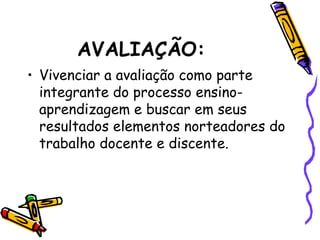 AVALIAÇÃO:
• Vivenciar a avaliação como parte
integrante do processo ensino-
aprendizagem e buscar em seus
resultados elementos norteadores do
trabalho docente e discente.
 