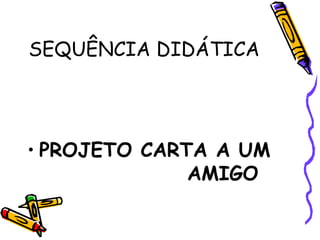 SEQUÊNCIA DIDÁTICA
• PROJETO CARTA A UM
AMIGO
 
