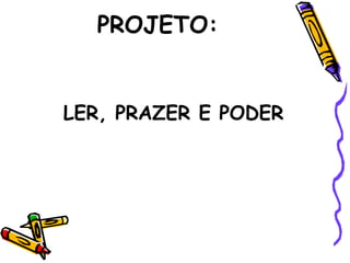 PROJETO:
LER, PRAZER E PODER
 